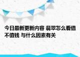 今日最新更新内容 翡翠怎么看值不值钱 与什么因素有关