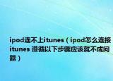 ipod连不上itunes（ipod怎么连接itunes 遵循以下步骤应该就不成问题）