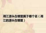 湘江源头在哪里属于哪个省（湘江的源头在哪里）