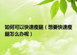 如何可以快速瘦腿（想要快速瘦腿怎么办呢）