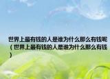 世界上最有钱的人是谁为什么那么有钱呢（世界上最有钱的人是谁为什么那么有钱）