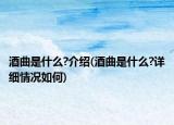 酒曲是什么?介绍(酒曲是什么?详细情况如何)