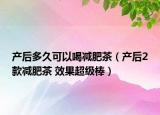 产后多久可以喝减肥茶（产后2款减肥茶 效果超级棒）
