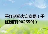 千红制药大宗交易（千红制药[002550]）