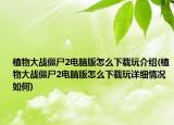 植物大战僵尸2电脑版怎么下载玩介绍(植物大战僵尸2电脑版怎么下载玩详细情况如何)