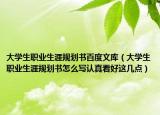 大学生职业生涯规划书百度文库（大学生职业生涯规划书怎么写认真看好这几点）