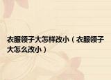 衣服领子大怎样改小（衣服领子大怎么改小）