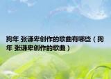 狗年 张谦卑创作的歌曲有哪些（狗年 张谦卑创作的歌曲）