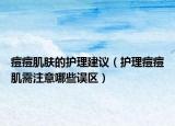 痘痘肌肤的护理建议（护理痘痘肌需注意哪些误区）