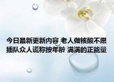 今日最新更新内容 老人做核酸不愿插队众人谎称按年龄 满满的正能量