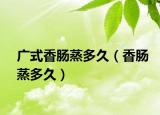 广式香肠蒸多久（香肠蒸多久）