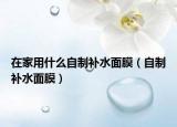 在家用什么自制补水面膜（自制补水面膜）