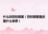 什么叫目标顾客（目标顾客描述是什么意思）