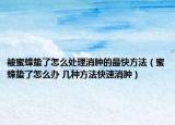 被蜜蜂蛰了怎么处理消肿的最快方法（蜜蜂蛰了怎么办 几种方法快速消肿）