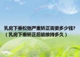 乳房下垂松弛严重矫正需要多少钱?（乳房下垂矫正后能维持多久）