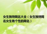 女生独特网名大全（女生独特网名女生有个性的网名）