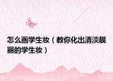 怎么画学生妆（教你化出清淡靓丽的学生妆）