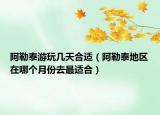 阿勒泰游玩几天合适（阿勒泰地区在哪个月份去最适合）