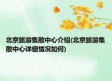 北京旅游集散中心介绍(北京旅游集散中心详细情况如何)