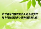 考三轮车驾驶证要多少钱介绍(考三轮车驾驶证要多少钱详细情况如何)