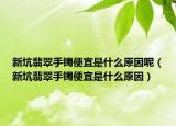 新坑翡翠手镯便宜是什么原因呢（新坑翡翠手镯便宜是什么原因）