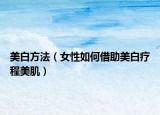 美白方法（女性如何借助美白疗程美肌）