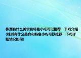 株洲有什么美食和特色小吃可以推荐一下吗介绍(株洲有什么美食和特色小吃可以推荐一下吗详细情况如何)
