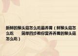 新鲜的猴头菇怎么吃最养胃（鲜猴头菇怎么吃　　简单四步教你营养养胃的猴头菇怎么吃）