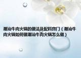 潮汕牛肉火锅的做法及配料窍门（潮汕牛肉火锅如何做潮汕牛肉火锅怎么做）