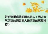好听稳重成熟的网名男人（男人大气沉稳的网名男人最沉稳的昵称排行）