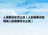 人用英语该怎么说（人的用英语如何说人的用英语怎么说）