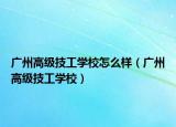 广州高级技工学校怎么样（广州高级技工学校）
