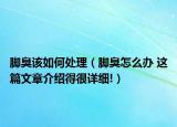 脚臭该如何处理（脚臭怎么办 这篇文章介绍得很详细!）
