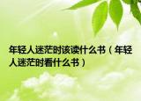 年轻人迷茫时该读什么书（年轻人迷茫时看什么书）