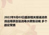 2022年9月03日最新相关报道消息 酒店用茶壶装消毒水顾客误喝 多个器官受损