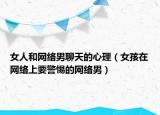 女人和网络男聊天的心理（女孩在网络上要警惕的网络男）