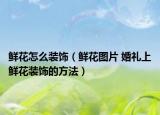 鲜花怎么装饰（鲜花图片 婚礼上鲜花装饰的方法）