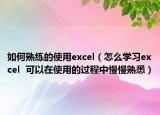 如何熟练的使用excel（怎么学习excel  可以在使用的过程中慢慢熟悉）