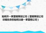 如何开一家营销策划公司（营销策划公司 详细告诉你如何注册一家营销公司）