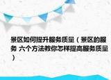 景区如何提升服务质量（景区的服务 六个方法教你怎样提高服务质量）
