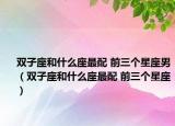 双子座和什么座最配 前三个星座男（双子座和什么座最配 前三个星座）