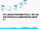 对于上课注意力不集中的孩子怎么办（孩子上课注意力不集中怎么办 如何集中孩子的上课注意力）
