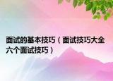 面试的基本技巧（面试技巧大全 六个面试技巧）