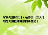 家装儿童房设计（装饰设计三大计划为儿童搭建健康的儿童房）