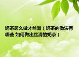 奶茶怎么做才丝滑（奶茶的做法有哪些 如何做出丝滑的奶茶）