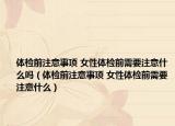 体检前注意事项 女性体检前需要注意什么吗（体检前注意事项 女性体检前需要注意什么）