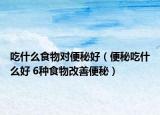 吃什么食物对便秘好（便秘吃什么好 6种食物改善便秘）
