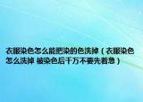 衣服染色怎么能把染的色洗掉（衣服染色怎么洗掉 被染色后千万不要先着急）