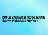 结构化面试需要注意的（结构化面试需要注意什么 四则注意事项与你分享）