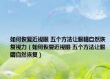 如何恢复近视眼 五个方法让眼睛自然恢复视力（如何恢复近视眼 五个方法让眼睛自然恢复）